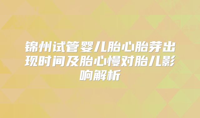 锦州试管婴儿胎心胎芽出现时间及胎心慢对胎儿影响解析