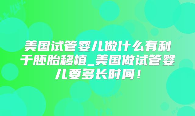 美国试管婴儿做什么有利于胚胎移植_美国做试管婴儿要多长时间！