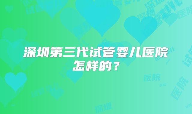 深圳第三代试管婴儿医院怎样的?