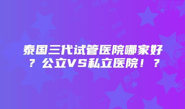 泰国三代试管医院哪家好？公立VS私立医院！？