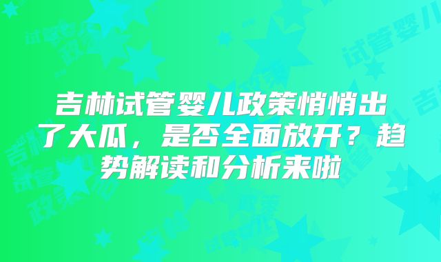 吉林试管婴儿政策悄悄出了大瓜，是否全面放开？趋势解读和分析来啦