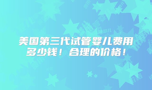 美国第三代试管婴儿费用多少钱!合理的价格!