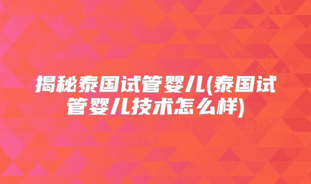 揭秘泰国试管婴儿(泰国试管婴儿技术怎么样)