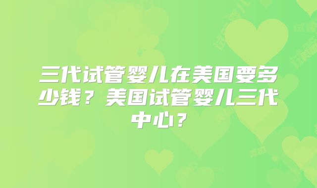 三代试管婴儿在美国要多少钱？美国试管婴儿三代中心？