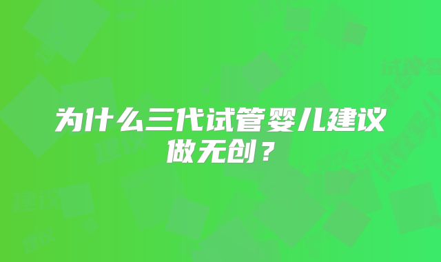为什么三代试管婴儿建议做无创？