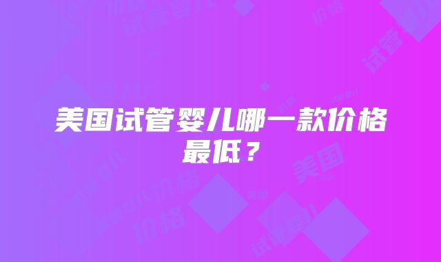 美国试管婴儿哪一款价格最低？