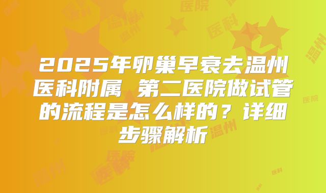 2025年卵巢早衰去温州医科附属 第二医院做试管的流程是怎么样的?详细步骤解析