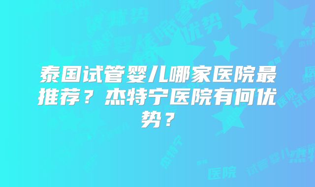 泰国试管婴儿哪家医院最推荐？杰特宁医院有何优势？