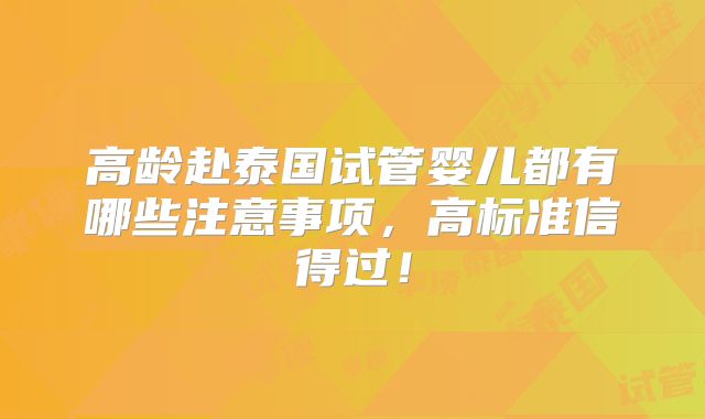 高龄赴泰国试管婴儿都有哪些注意事项，高标准信得过！