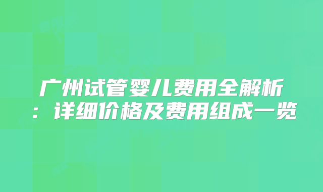 广州试管婴儿费用全解析：详细价格及费用组成一览