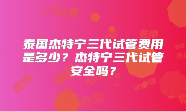 泰国杰特宁三代试管费用是多少？杰特宁三代试管安全吗？