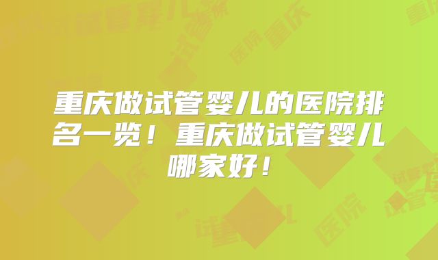 重庆做试管婴儿的医院排名一览！重庆做试管婴儿哪家好！