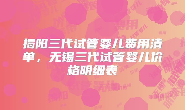 揭阳三代试管婴儿费用清单，无锡三代试管婴儿价格明细表