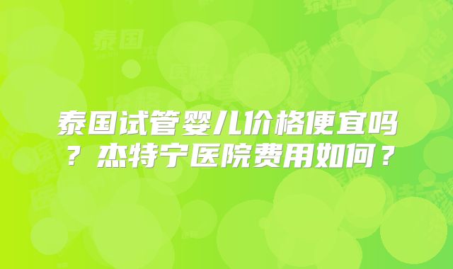 泰国试管婴儿价格便宜吗？杰特宁医院费用如何？