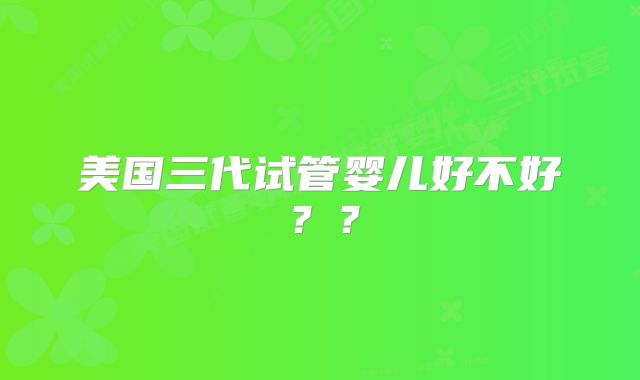 美国三代试管婴儿好不好？？