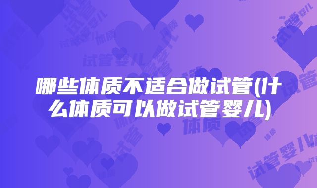 哪些体质不适合做试管(什么体质可以做试管婴儿)