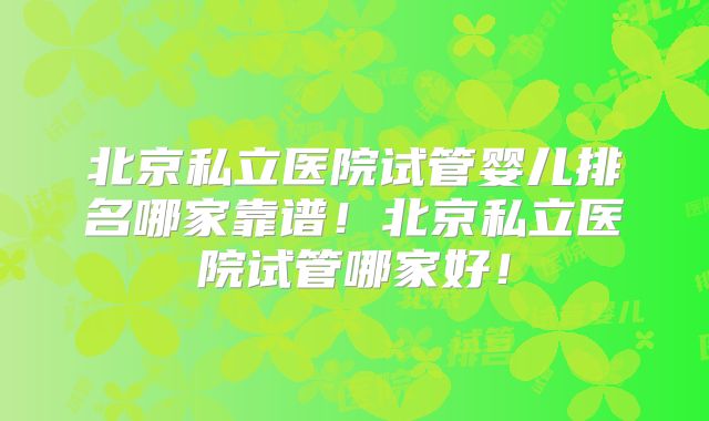 北京私立医院试管婴儿排名哪家靠谱！北京私立医院试管哪家好！