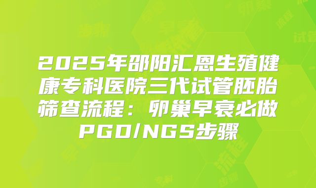 2025年邵阳汇恩生殖健康专科医院三代试管胚胎筛查流程：卵巢早衰必做PGD/NGS步骤