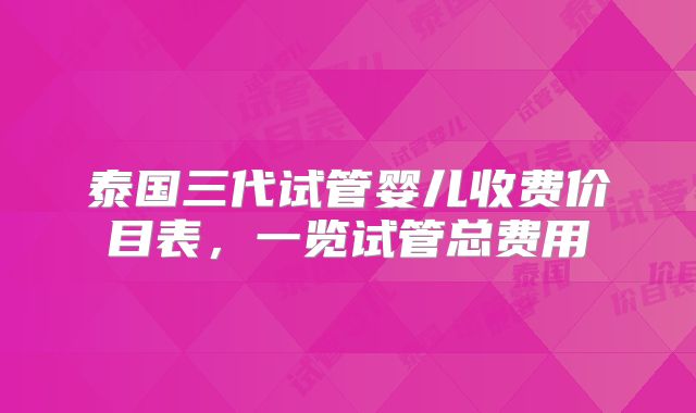泰国三代试管婴儿收费价目表，一览试管总费用