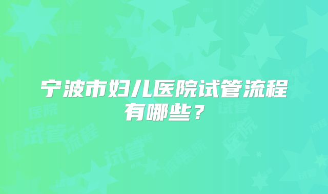 宁波市妇儿医院试管流程有哪些？