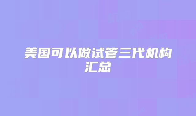 美国可以做试管三代机构汇总