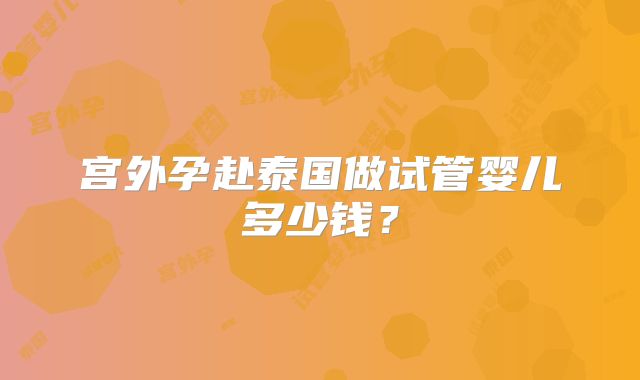 宫外孕赴泰国做试管婴儿多少钱？