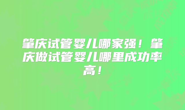 肇庆试管婴儿哪家强！肇庆做试管婴儿哪里成功率高！