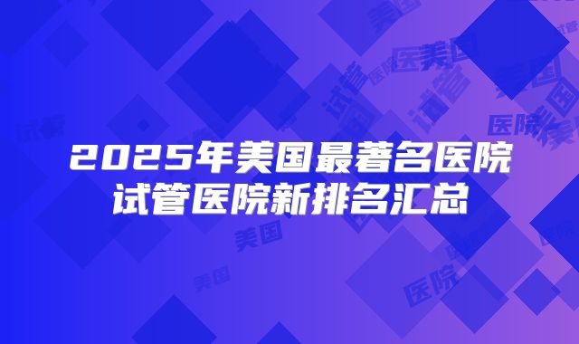 2025年美国最著名医院试管医院新排名汇总