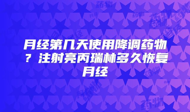 月经第几天使用降调药物？注射亮丙瑞林多久恢复月经