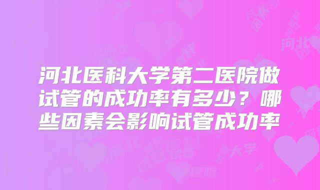 河北医科大学第二医院做试管的成功率有多少？哪些因素会影响试管成功率