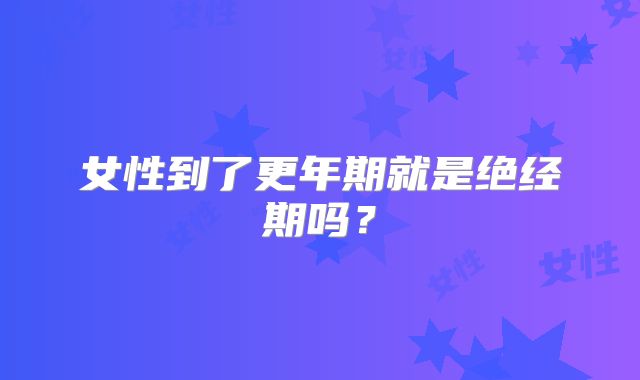 女性到了更年期就是绝经期吗?