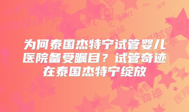 为何泰国杰特宁试管婴儿医院备受瞩目？试管奇迹在泰国杰特宁绽放