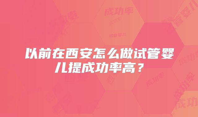以前在西安怎么做试管婴儿提成功率高？