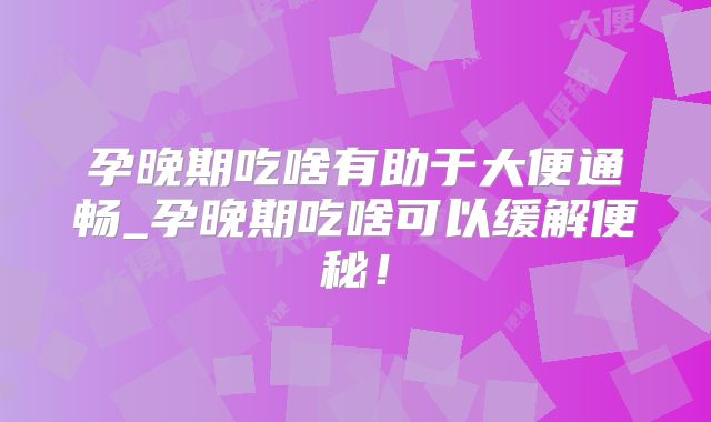 孕晚期吃啥有助于大便通畅_孕晚期吃啥可以缓解便秘！