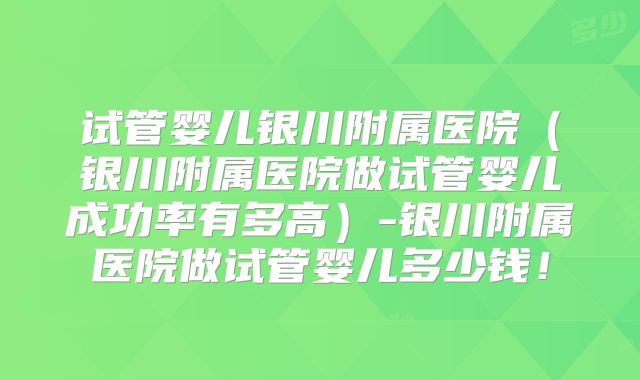 试管婴儿银川附属医院（银川附属医院做试管婴儿成功率有多高）-银川附属医院做试管婴儿多少钱！