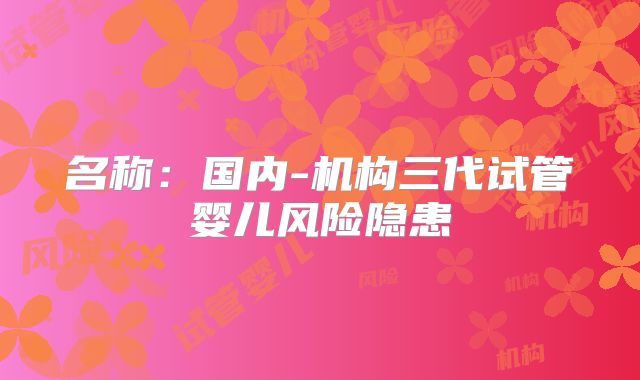 名称：国内-机构三代试管婴儿风险隐患