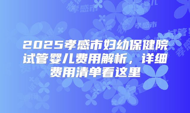 2025孝感市妇幼保健院试管婴儿费用解析，详细费用清单看这里