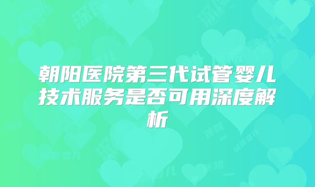 朝阳医院第三代试管婴儿技术服务是否可用深度解析