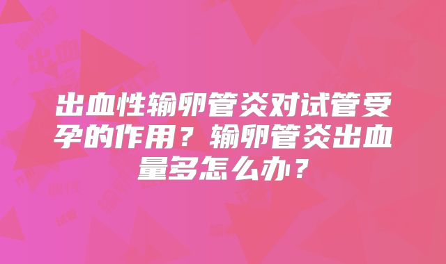 出血性输卵管炎对试管受孕的作用？输卵管炎出血量多怎么办？