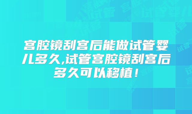 宫腔镜刮宫后能做试管婴儿多久,试管宫腔镜刮宫后多久可以移植！