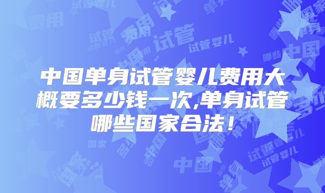 中国单身试管婴儿费用大概要多少钱一次,单身试管哪些国家合法！