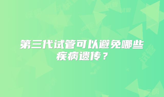 第三代试管可以避免哪些疾病遗传？