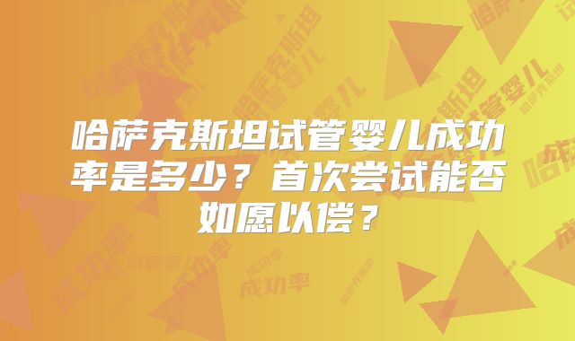 哈萨克斯坦试管婴儿成功率是多少？首次尝试能否如愿以偿？