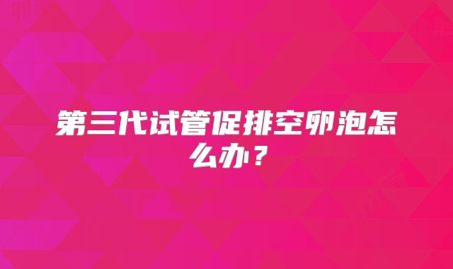 第三代试管促排空卵泡怎么办？