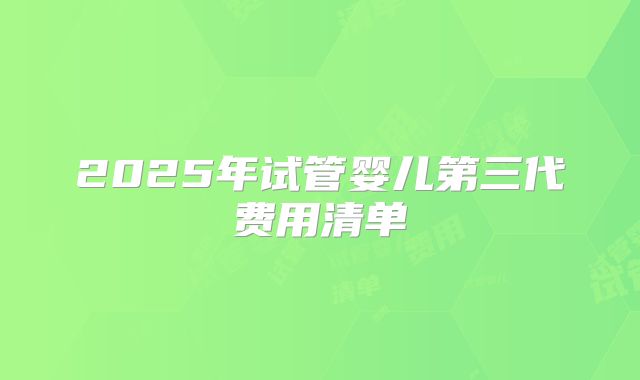 2025年试管婴儿第三代费用清单