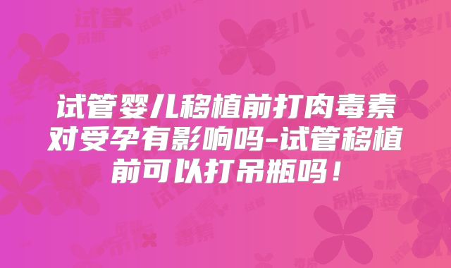 试管婴儿移植前打肉毒素对受孕有影响吗-试管移植前可以打吊瓶吗！