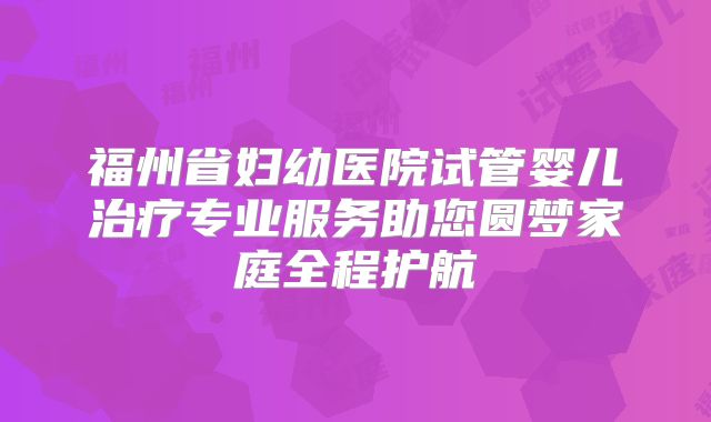 福州省妇幼医院试管婴儿治疗专业服务助您圆梦家庭全程护航