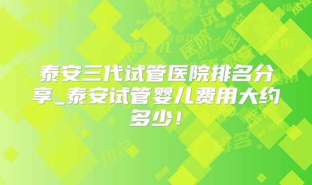 泰安三代试管医院排名分享_泰安试管婴儿费用大约多少！