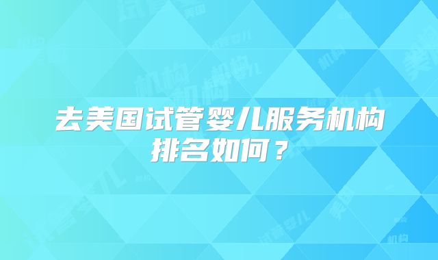 去美国试管婴儿服务机构排名如何？