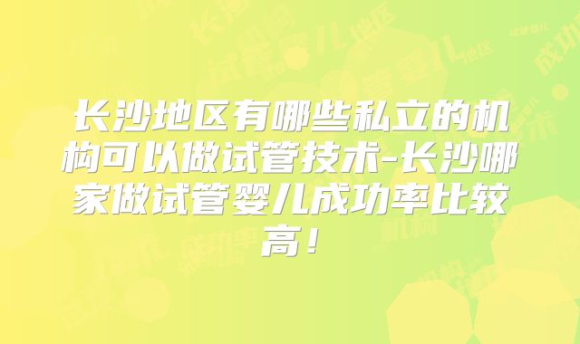 长沙地区有哪些私立的机构可以做试管技术-长沙哪家做试管婴儿成功率比较高！